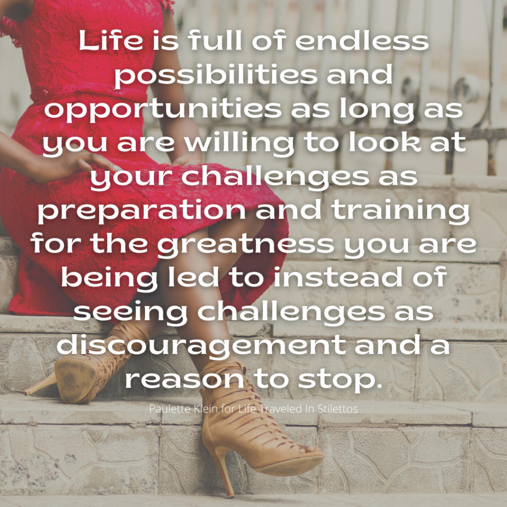 May be an image of one or more people and text that says 'Life is full of endless possibilities and opportunities as long as you are willing to look at your challenges as preparation and training for the greatness you are being led to instead of seeing challenges as discouragement and a reason to stop. PauletteKlein Pes raveled Stilettos'